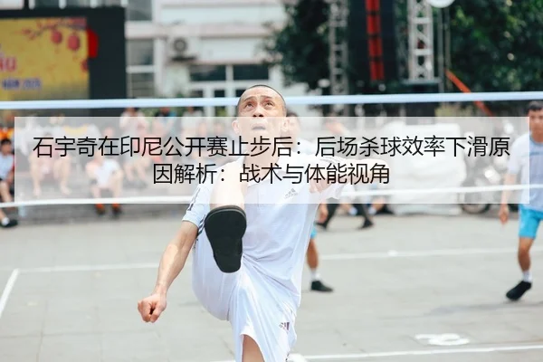 石宇奇在印尼公开赛止步后：后场杀球效率下滑原因解析：战术与体能视角